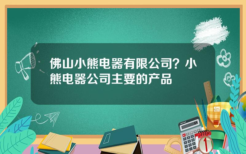 佛山小熊电器有限公司？小熊电器公司主要的产品