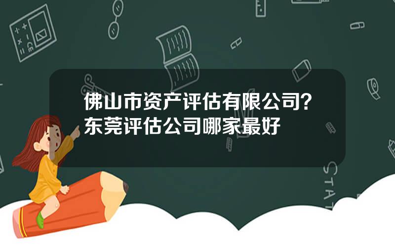 佛山市资产评估有限公司？东莞评估公司哪家最好