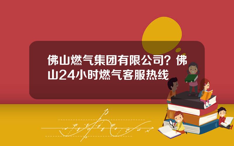 佛山燃气集团有限公司？佛山24小时燃气客服热线