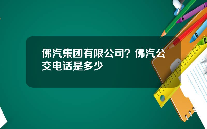 佛汽集团有限公司？佛汽公交电话是多少