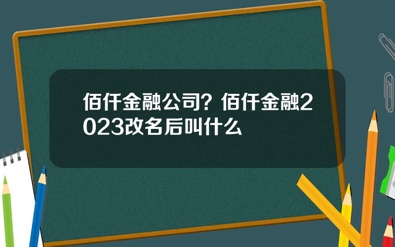 佰仟金融公司？佰仟金融2023改名后叫什么