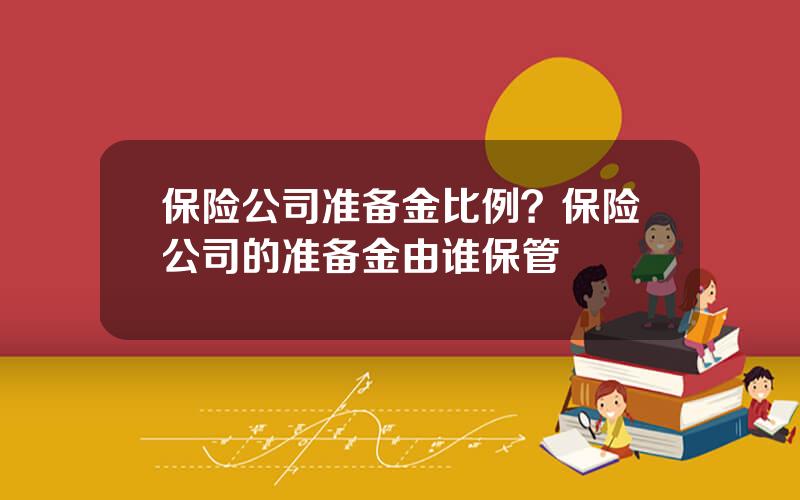 保险公司准备金比例？保险公司的准备金由谁保管