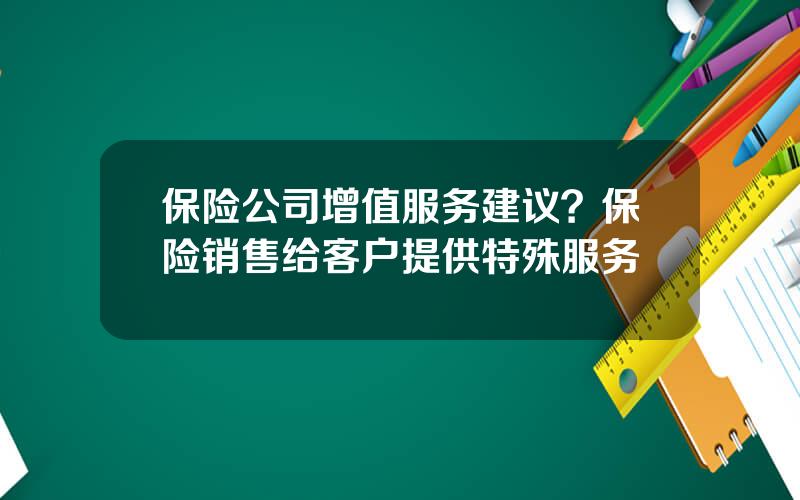 保险公司增值服务建议？保险销售给客户提供特殊服务