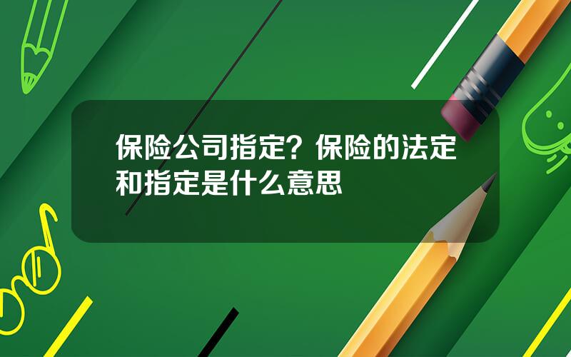 保险公司指定？保险的法定和指定是什么意思