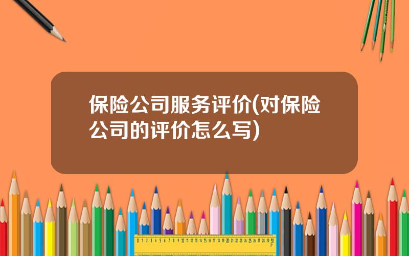 保险公司服务评价(对保险公司的评价怎么写)