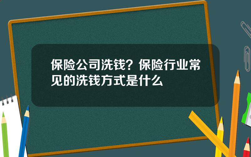 保险公司洗钱？保险行业常见的洗钱方式是什么