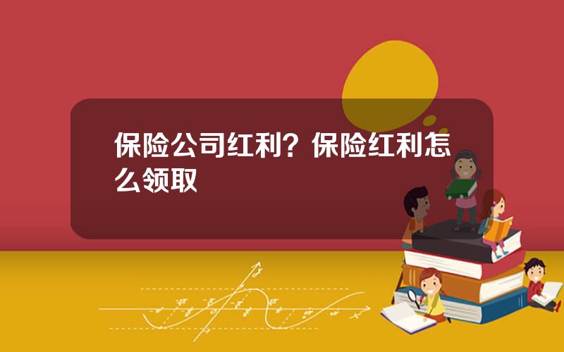 保险公司红利？保险红利怎么领取