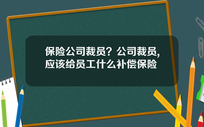 保险公司裁员？公司裁员,应该给员工什么补偿保险