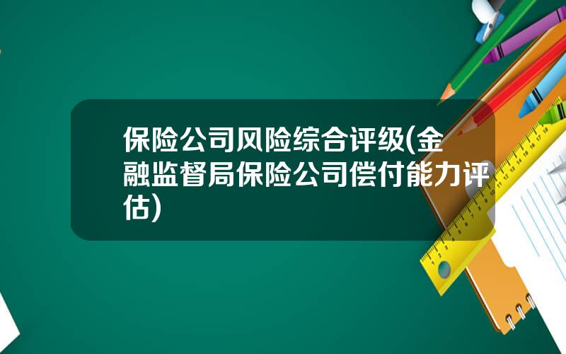 保险公司风险综合评级(金融监督局保险公司偿付能力评估)