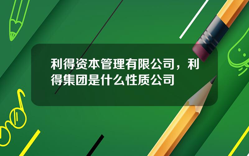 利得资本管理有限公司，利得集团是什么性质公司