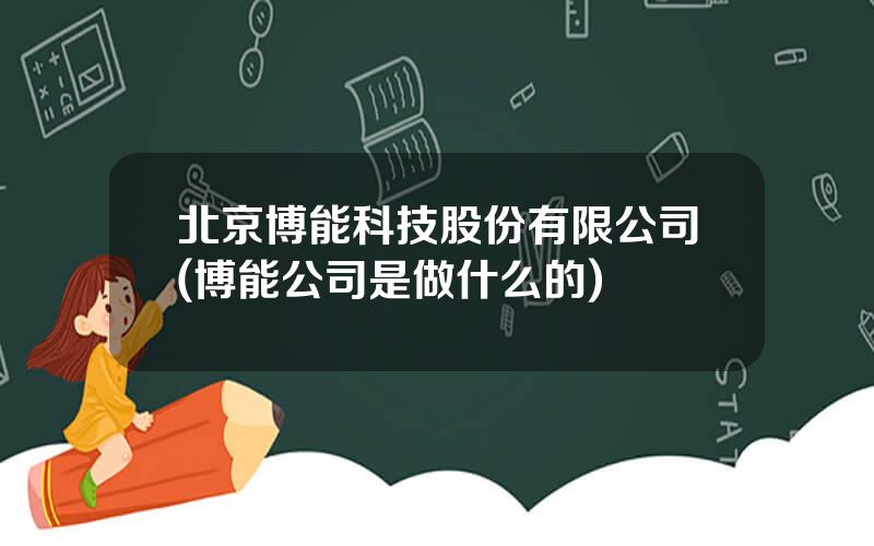 北京博能科技股份有限公司(博能公司是做什么的)