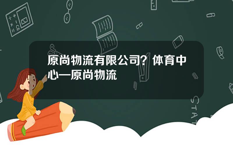 原尚物流有限公司？体育中心—原尚物流