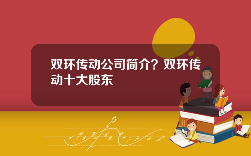 双环传动公司简介？双环传动十大股东