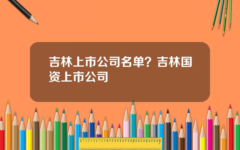 吉林上市公司名单？吉林国资上市公司