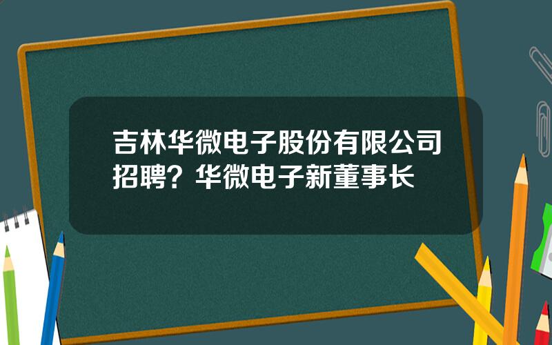 吉林华微电子股份有限公司招聘？华微电子新董事长