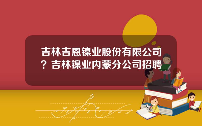 吉林吉恩镍业股份有限公司？吉林镍业内蒙分公司招聘