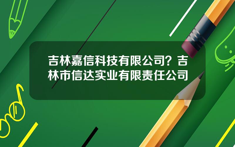 吉林嘉信科技有限公司？吉林市信达实业有限责任公司