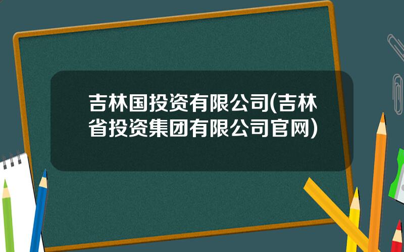 吉林国投资有限公司(吉林省投资集团有限公司官网)