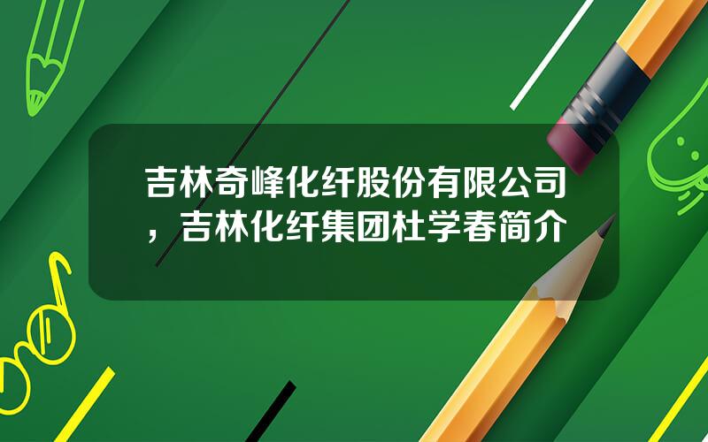 吉林奇峰化纤股份有限公司，吉林化纤集团杜学春简介