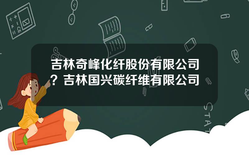 吉林奇峰化纤股份有限公司？吉林国兴碳纤维有限公司