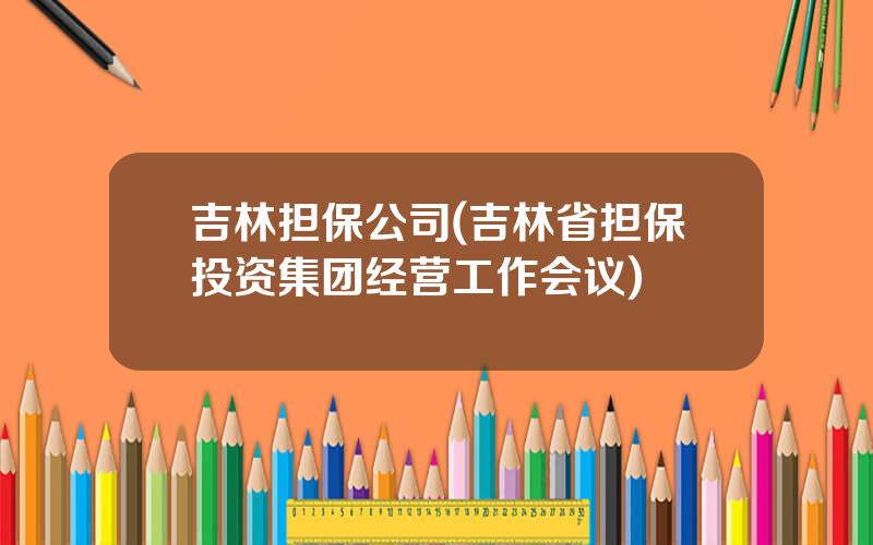 吉林担保公司(吉林省担保投资集团经营工作会议)