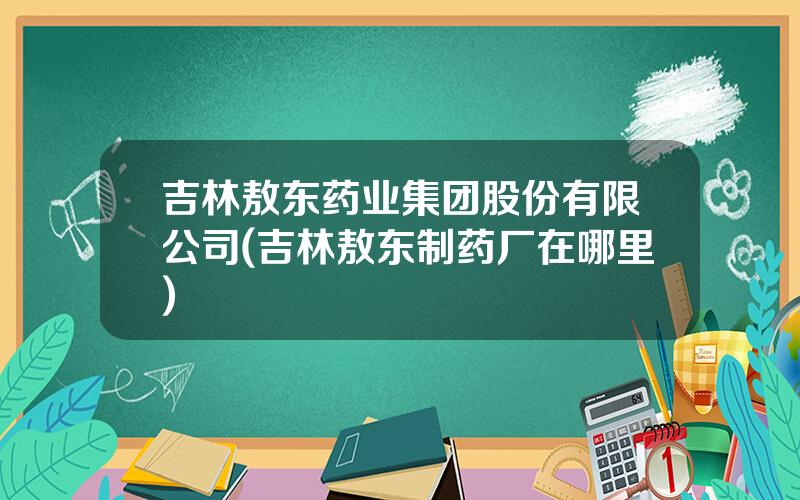 吉林敖东药业集团股份有限公司(吉林敖东制药厂在哪里)