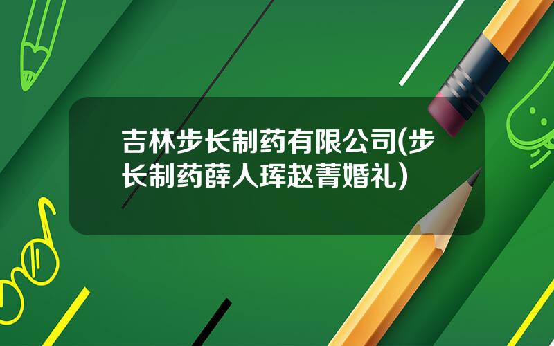 吉林步长制药有限公司(步长制药薛人珲赵菁婚礼)