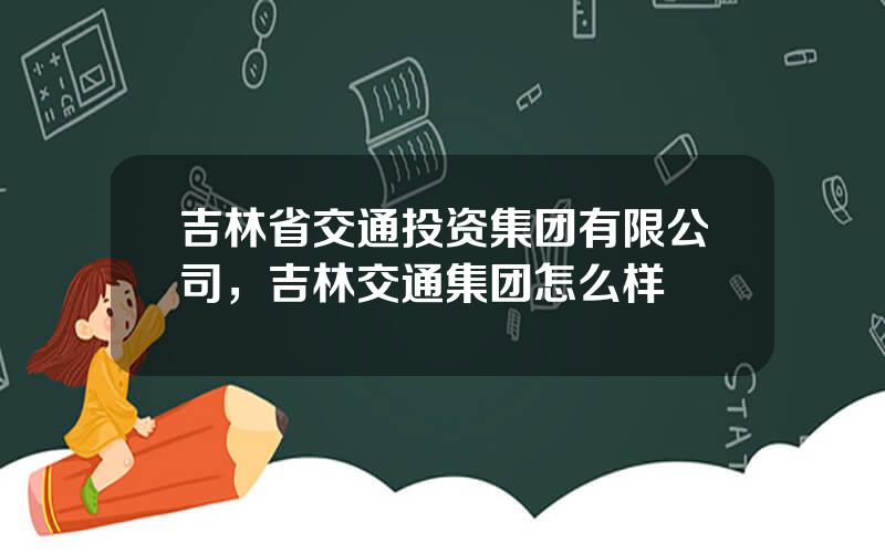 吉林省交通投资集团有限公司，吉林交通集团怎么样