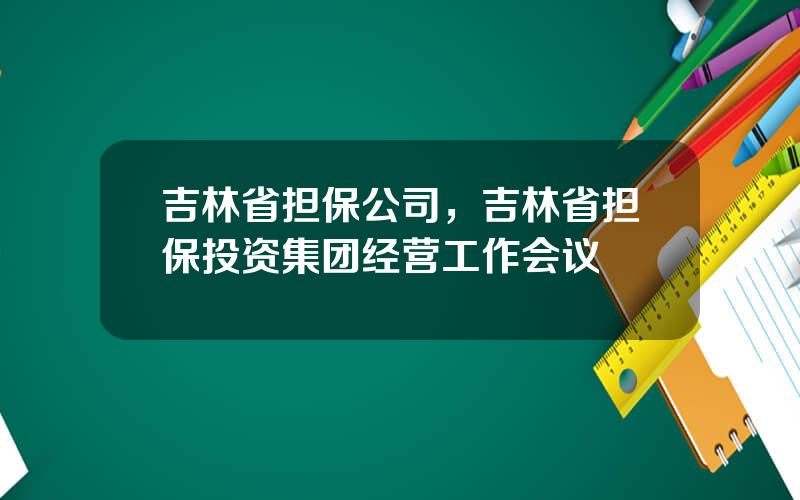 吉林省担保公司，吉林省担保投资集团经营工作会议