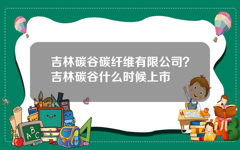 吉林碳谷碳纤维有限公司？吉林碳谷什么时候上市