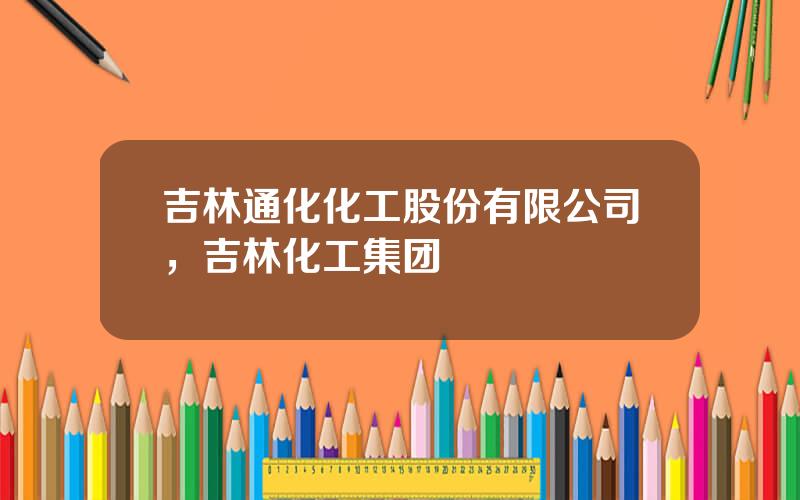 吉林通化化工股份有限公司，吉林化工集团