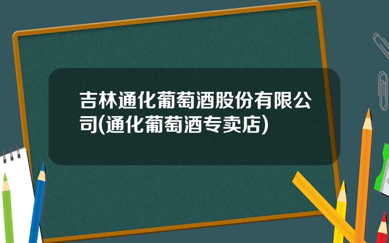 吉林通化葡萄酒股份有限公司(通化葡萄酒专卖店)