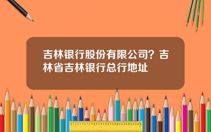 吉林银行股份有限公司？吉林省吉林银行总行地址