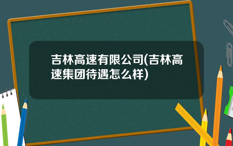 吉林高速有限公司(吉林高速集团待遇怎么样)