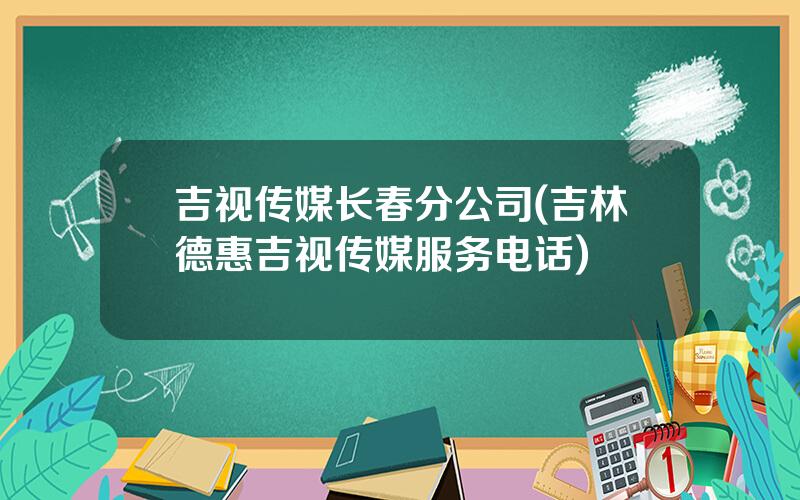 吉视传媒长春分公司(吉林德惠吉视传媒服务电话)