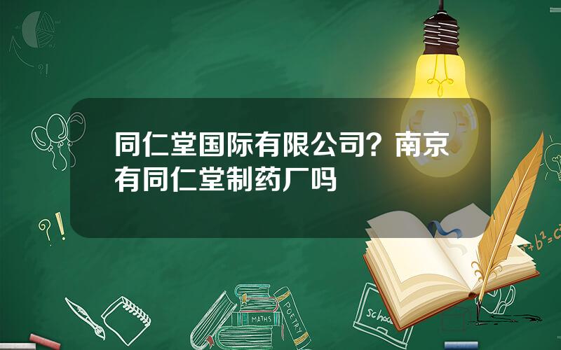 同仁堂国际有限公司？南京有同仁堂制药厂吗