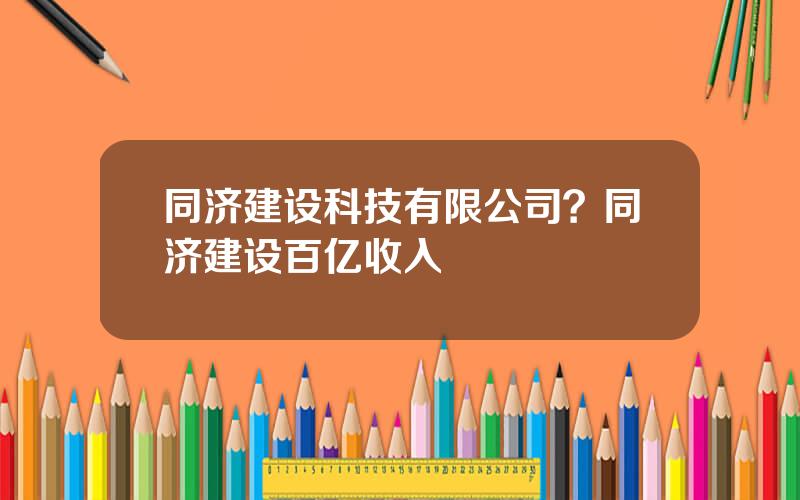 同济建设科技有限公司？同济建设百亿收入