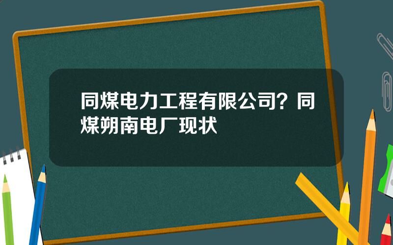 同煤电力工程有限公司？同煤朔南电厂现状