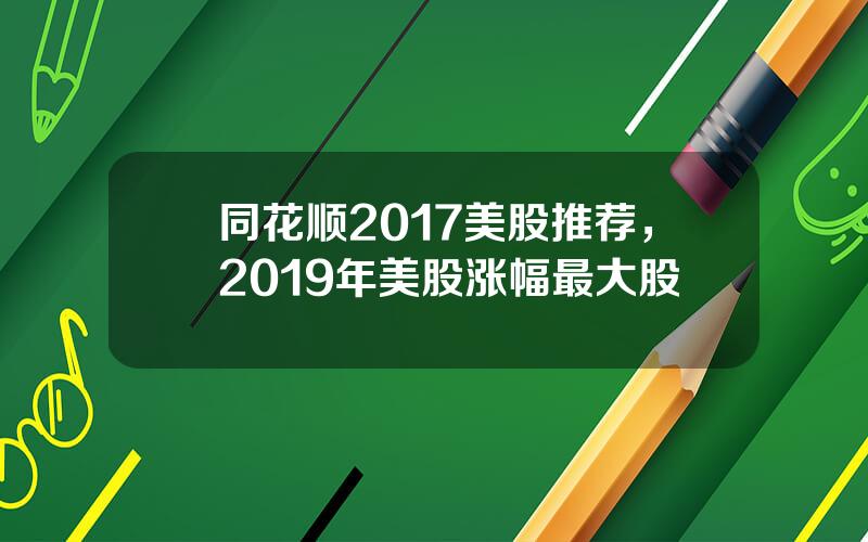 同花顺2017美股推荐，2019年美股涨幅最大股