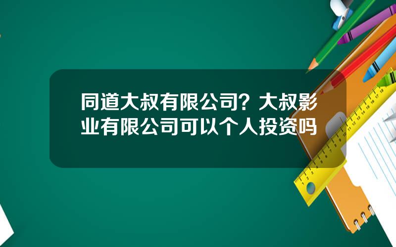 同道大叔有限公司？大叔影业有限公司可以个人投资吗