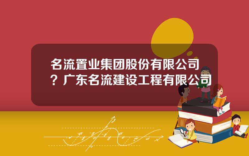 名流置业集团股份有限公司？广东名流建设工程有限公司