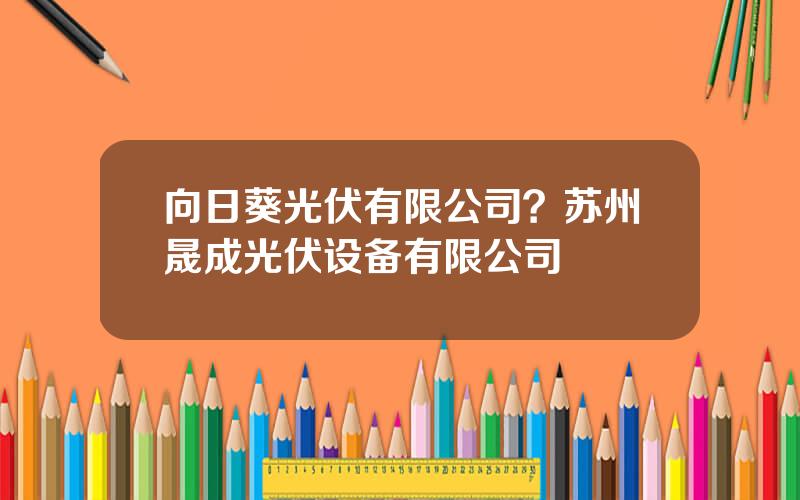 向日葵光伏有限公司？苏州晟成光伏设备有限公司