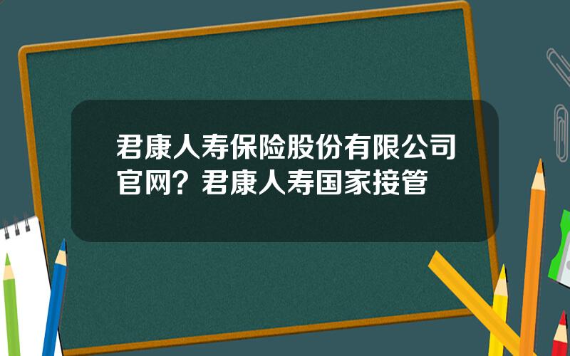 君康人寿保险股份有限公司官网？君康人寿国家接管