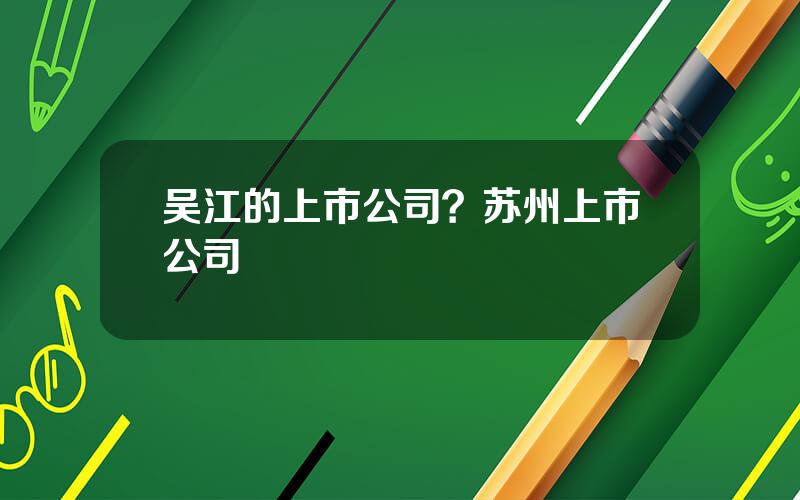 吴江的上市公司？苏州上市公司