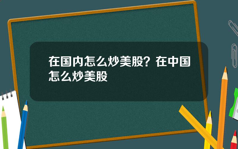 在国内怎么炒美股？在中国怎么炒美股