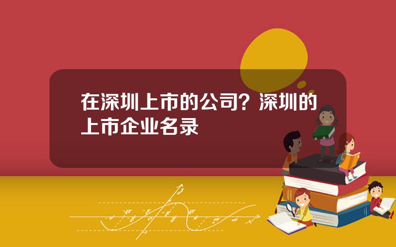 在深圳上市的公司？深圳的上市企业名录