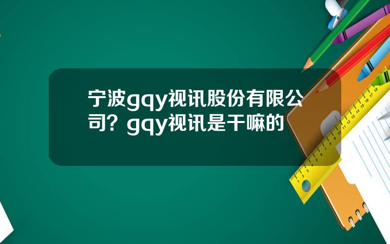 宁波gqy视讯股份有限公司？gqy视讯是干嘛的