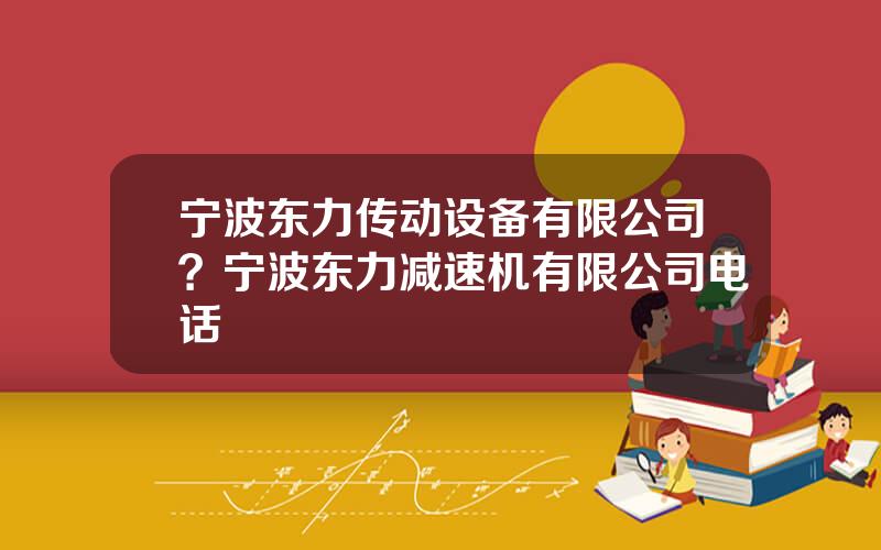 宁波东力传动设备有限公司？宁波东力减速机有限公司电话