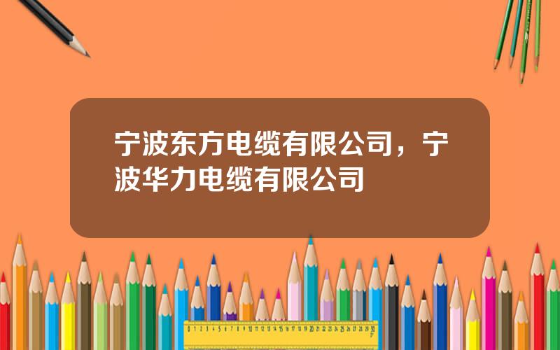 宁波东方电缆有限公司，宁波华力电缆有限公司