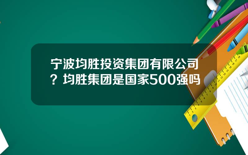 宁波均胜投资集团有限公司？均胜集团是国家500强吗